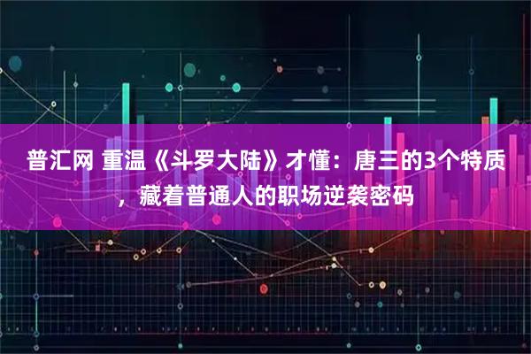 普汇网 重温《斗罗大陆》才懂：唐三的3个特质，藏着普通人的职场逆袭密码