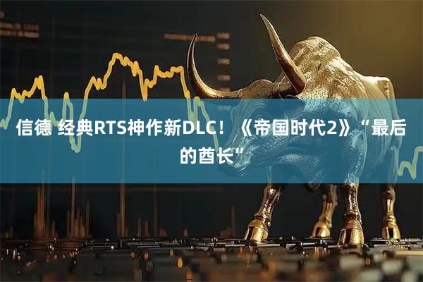 信德 经典RTS神作新DLC！《帝国时代2》“最后的酋长”