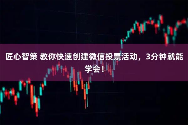 匠心智策 教你快速创建微信投票活动，3分钟就能学会！