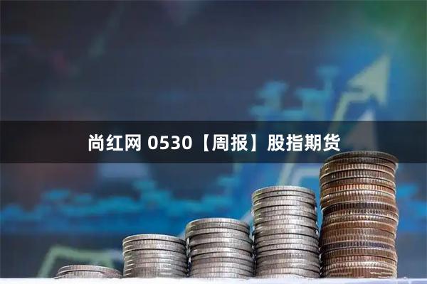 尚红网 0530【周报】股指期货