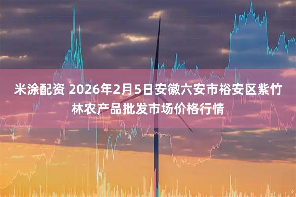 米涂配资 2026年2月5日安徽六安市裕安区紫竹林农产品批发市场价格行情