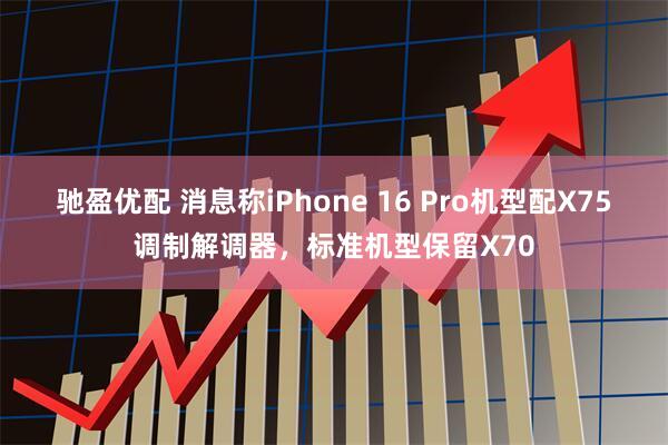 驰盈优配 消息称iPhone 16 Pro机型配X75调制解调器,标准机型保留X70