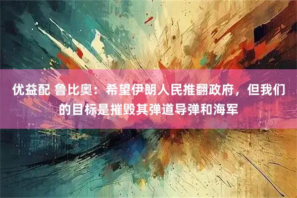 优益配 鲁比奥:希望伊朗人民推翻政府,但我们的目标是摧毁其弹道导弹和海军