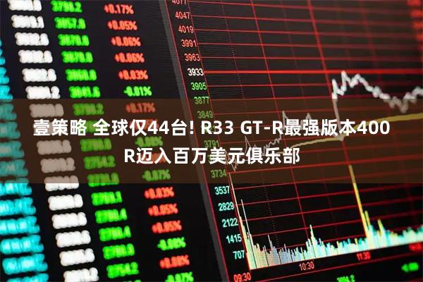 壹策略 全球仅44台! R33 GT-R最强版本400R迈入百万美元俱乐部