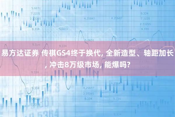 易方达证券 传祺GS4终于换代, 全新造型、轴距加长, 冲击8万级市场, 能爆吗?