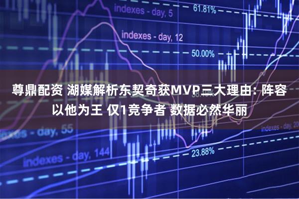 尊鼎配资 湖媒解析东契奇获MVP三大理由: 阵容以他为王 仅1竞争者 数据必然华丽